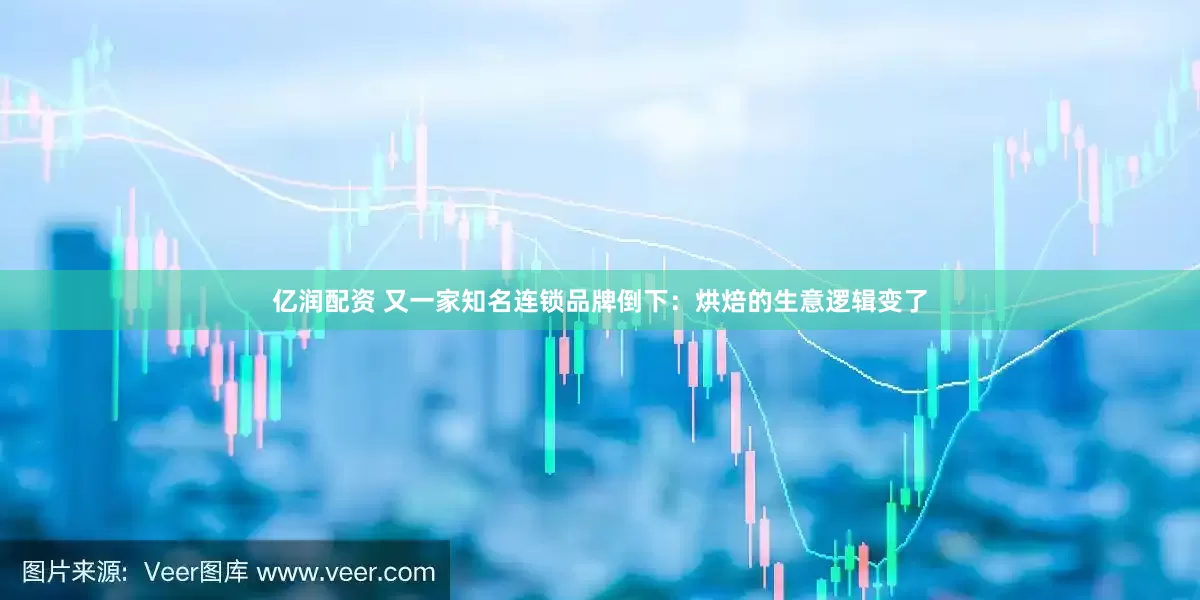 亿润配资 又一家知名连锁品牌倒下：烘焙的生意逻辑变了