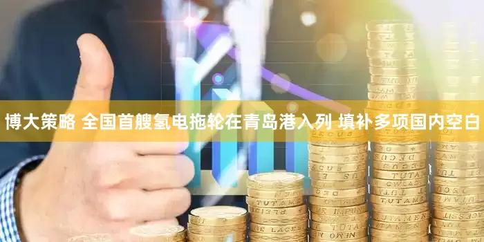 博大策略 全国首艘氢电拖轮在青岛港入列 填补多项国内空白