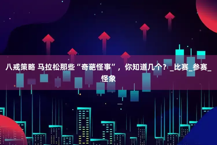 八戒策略 马拉松那些“奇葩怪事”，你知道几个？_比赛_参赛_怪象