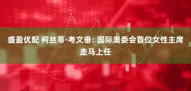 盛盈优配 柯丝蒂·考文垂: 国际奥委会首位女性主席走马上任