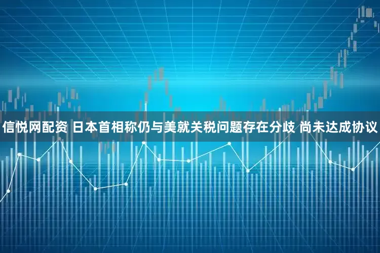 信悦网配资 日本首相称仍与美就关税问题存在分歧 尚未达成协议