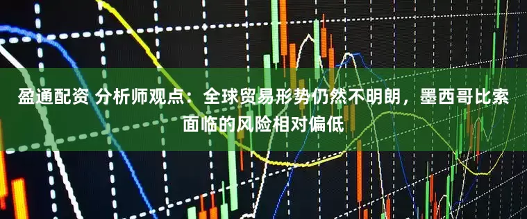 盈通配资 分析师观点：全球贸易形势仍然不明朗，墨西哥比索面临的风险相对偏低