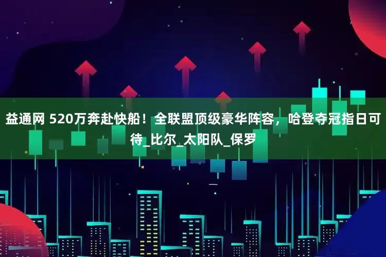 益通网 520万奔赴快船！全联盟顶级豪华阵容，哈登夺冠指日可待_比尔_太阳队_保罗