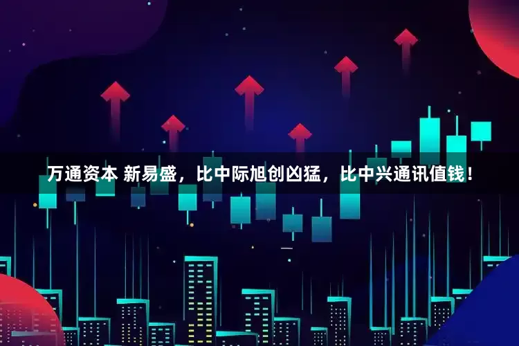 万通资本 新易盛，比中际旭创凶猛，比中兴通讯值钱！