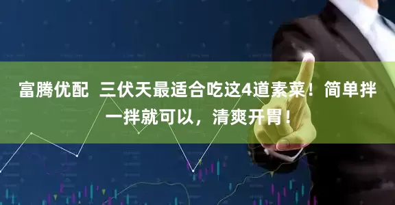 富腾优配  三伏天最适合吃这4道素菜！简单拌一拌就可以，清爽开胃！