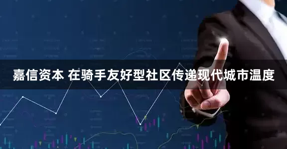 嘉信资本 在骑手友好型社区传递现代城市温度