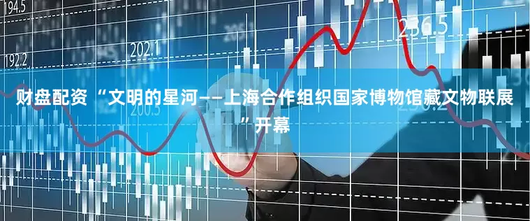 财盘配资 “文明的星河——上海合作组织国家博物馆藏文物联展”开幕