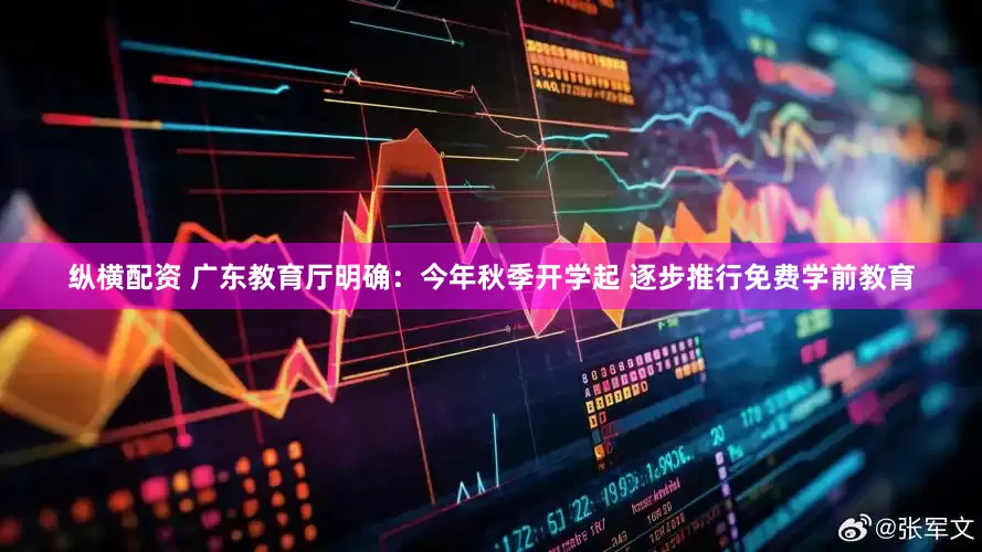 纵横配资 广东教育厅明确：今年秋季开学起 逐步推行免费学前教育