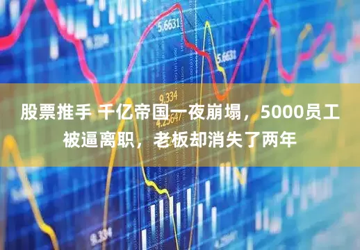 股票推手 千亿帝国一夜崩塌，5000员工被逼离职，老板却消失了两年