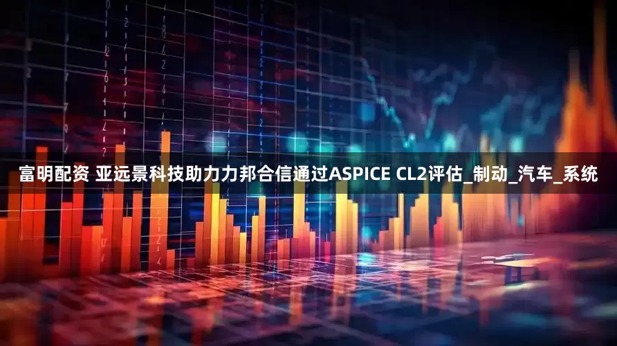 富明配资 亚远景科技助力力邦合信通过ASPICE CL2评估_制动_汽车_系统