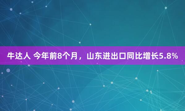 牛达人 今年前8个月，山东进出口同比增长5.8%