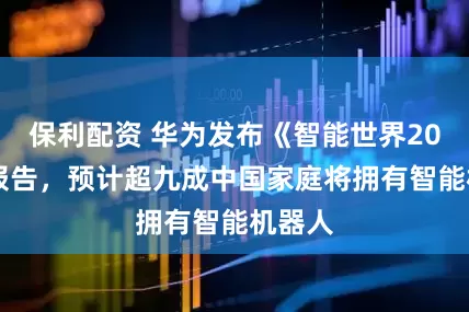 保利配资 华为发布《智能世界2035》报告，预计超九成中国家庭将拥有智能机器人