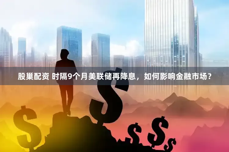 股巢配资 时隔9个月美联储再降息，如何影响金融市场？