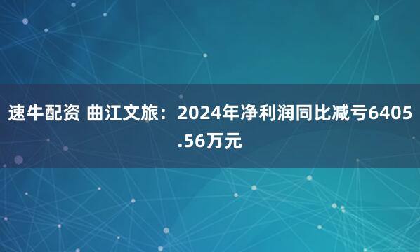 速牛配资 曲江文旅：2024年净利润同比减亏6405.56万元