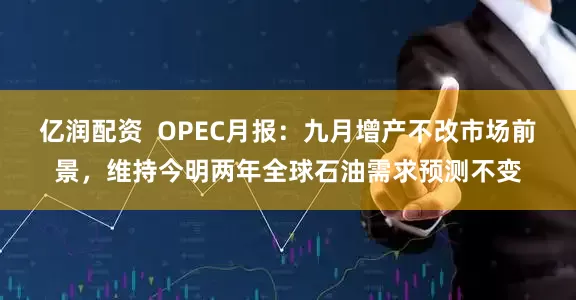 亿润配资  OPEC月报：九月增产不改市场前景，维持今明两年全球石油需求预测不变