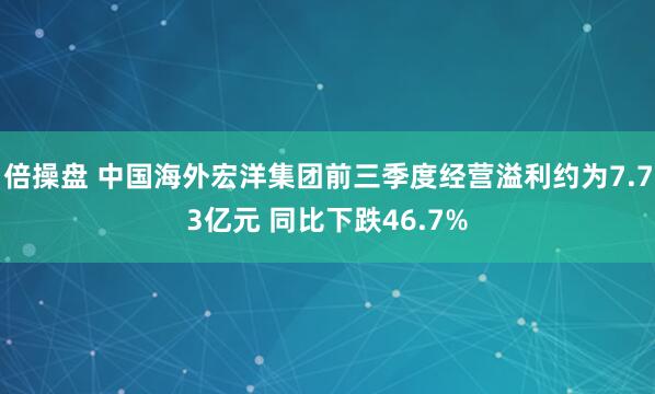 倍操盘 中国海外宏洋集团前三季度经营溢利约为7.73亿元 同比下跌46.7%