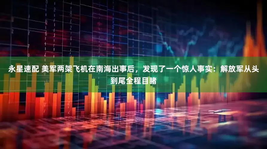 永星速配 美军两架飞机在南海出事后，发现了一个惊人事实：解放军从头到尾全程目睹