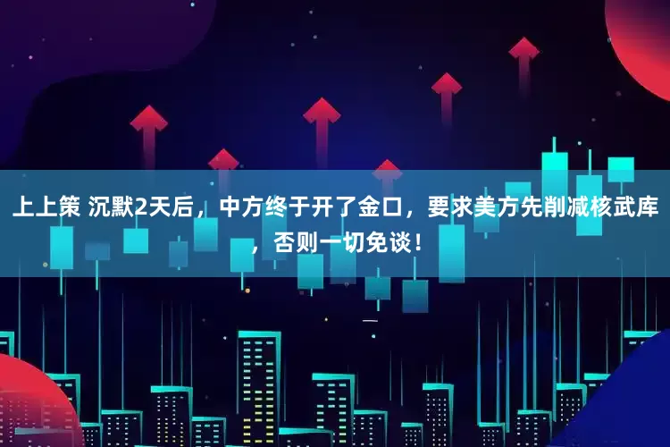 上上策 沉默2天后，中方终于开了金口，要求美方先削减核武库，否则一切免谈！