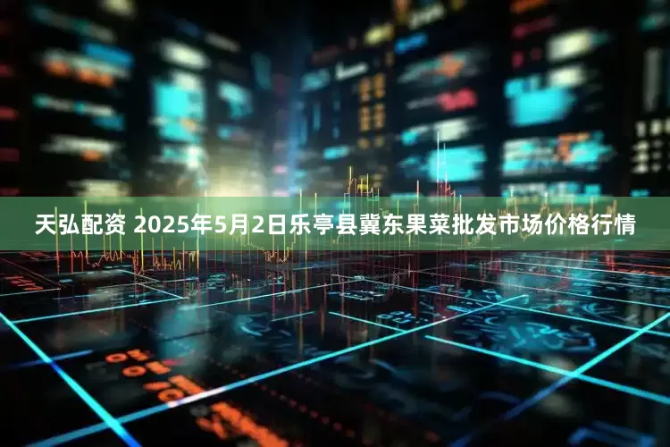 天弘配资 2025年5月2日乐亭县冀东果菜批发市场价格行情