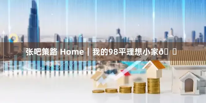 张吧策路 Home｜我的98平理想小家🏠