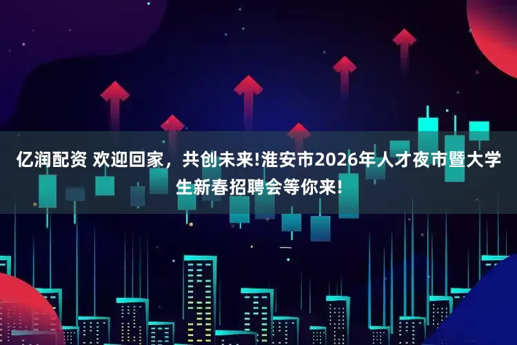 亿润配资 欢迎回家，共创未来!淮安市2026年人才夜市暨大学生新春招聘会等你来!