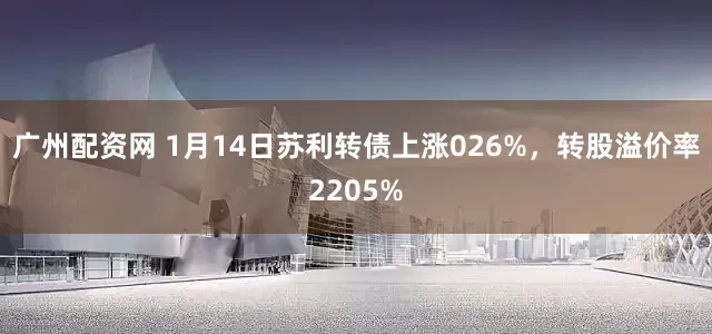 广州配资网 1月14日苏利转债上涨026%，转股溢价率2205%