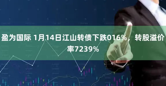 盈为国际 1月14日江山转债下跌016%，转股溢价率7239%