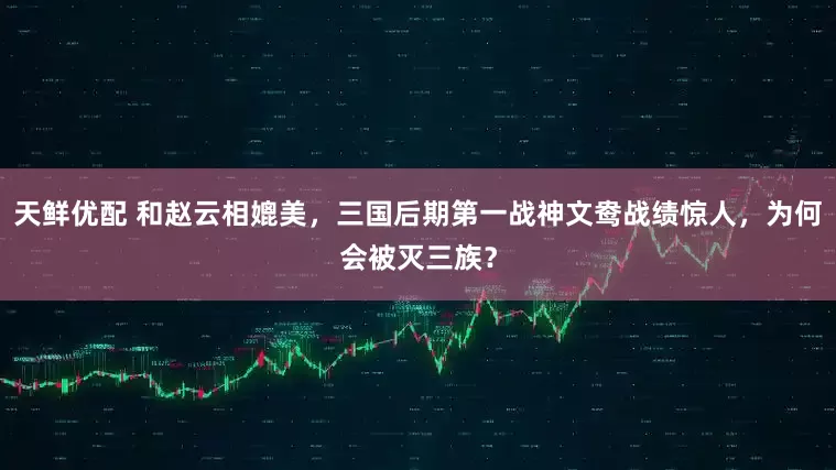 天鲜优配 和赵云相媲美，三国后期第一战神文鸯战绩惊人，为何会被灭三族？