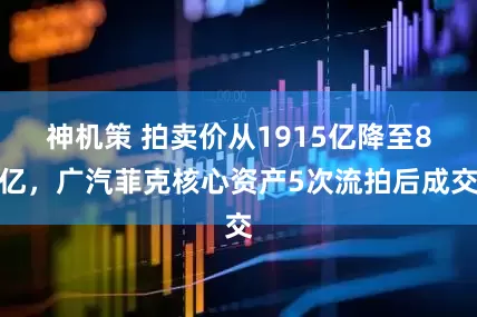 神机策 拍卖价从1915亿降至8亿，广汽菲克核心资产5次流拍后成交