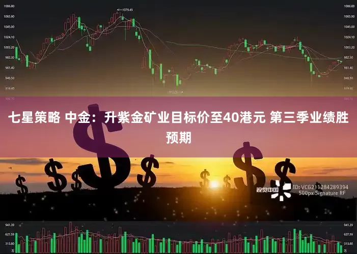 七星策略 中金：升紫金矿业目标价至40港元 第三季业绩胜预期